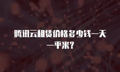 腾讯云租赁价格多少钱一天一平米？