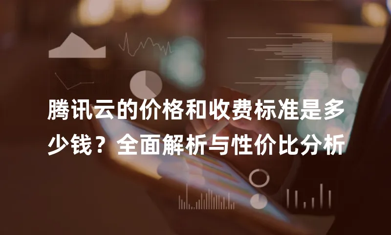 腾讯云的价格和收费标准是多少钱？全面解析与性价比分析