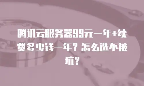 腾讯云服务器99元一年+续费多少钱一年？怎么选不被坑？