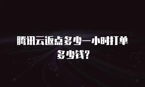 腾讯云返点多少一小时打单多少钱？