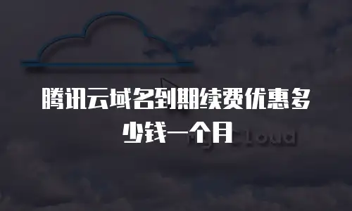 腾讯云域名到期续费优惠多少钱一个月