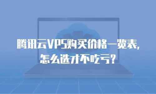 腾讯云VPS购买价格一览表，怎么选才不吃亏？