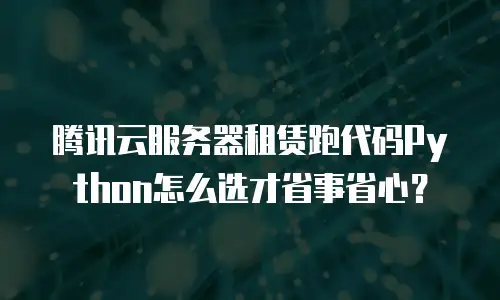 腾讯云服务器租赁跑代码Python怎么选才省事省心？