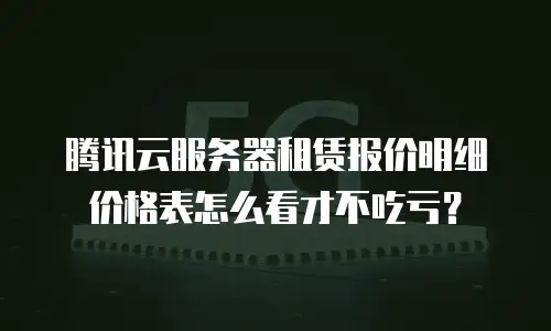 腾讯云服务器租赁报价明细价格表怎么看才不吃亏？