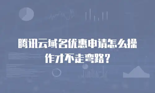 腾讯云域名优惠申请怎么操作才不走弯路？