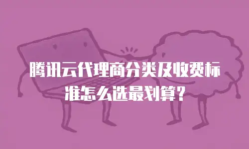腾讯云代理商分类及收费标准怎么选最划算？