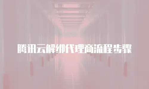 腾讯云解绑代理商流程步骤