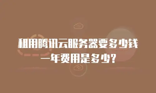 租用腾讯云服务器要多少钱一年费用是多少？