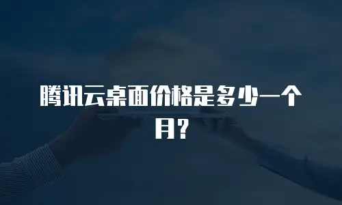 腾讯云桌面价格是多少一个月？