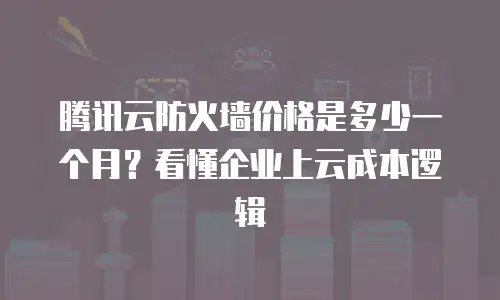 腾讯云防火墙价格是多少一个月？看懂企业上云成本逻辑