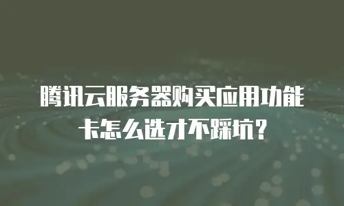 腾讯云服务器购买应用功能卡怎么选才不踩坑？