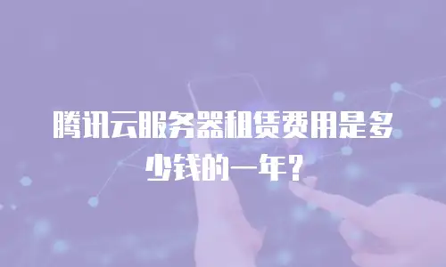 腾讯云服务器租赁费用是多少钱的一年？