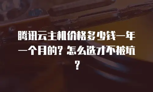 腾讯云主机价格多少钱一年一个月的？怎么选才不被坑？
