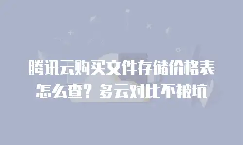 腾讯云购买文件存储价格表怎么查？多云对比不被坑