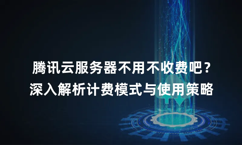 腾讯云服务器不用不收费吧？深入解析计费模式与使用策略