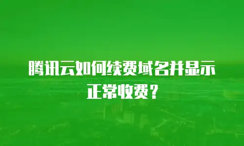 腾讯云如何续费域名并显示正常收费？
