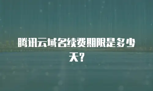 腾讯云域名续费期限是多少天？