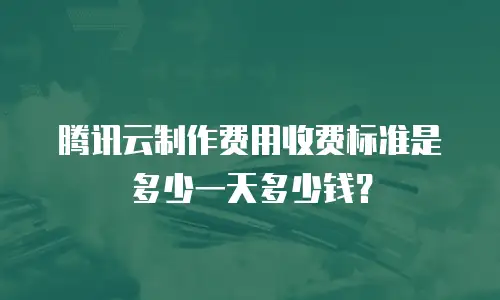 腾讯云制作费用收费标准是多少一天多少钱？