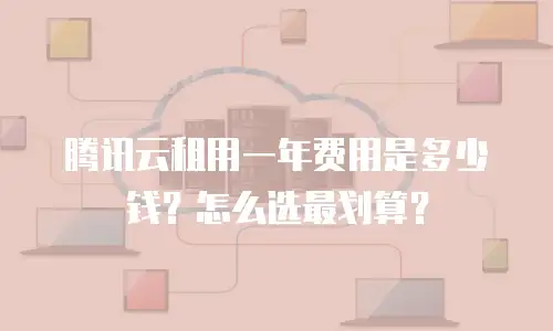 腾讯云租用一年费用是多少钱？怎么选最划算？