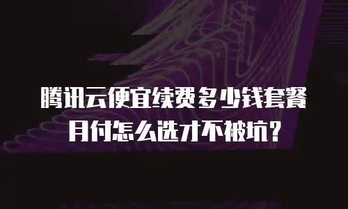 腾讯云便宜续费多少钱套餐月付怎么选才不被坑？