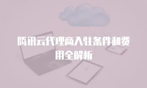 腾讯云代理商入驻条件和费用全解析