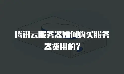 腾讯云服务器如何购买服务器费用的？