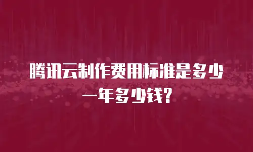 腾讯云制作费用标准是多少一年多少钱？