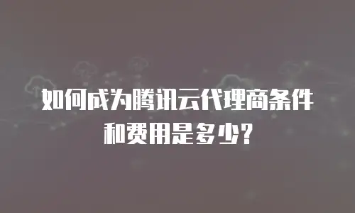 如何成为腾讯云代理商条件和费用是多少？