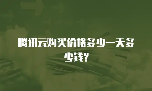 腾讯云购买价格多少一天多少钱？