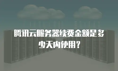 腾讯云服务器续费金额是多少天内使用？