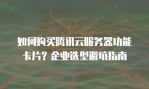 如何购买腾讯云服务器功能卡片？企业选型避坑指南
