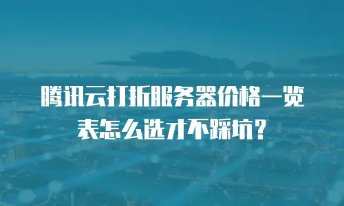 腾讯云打折服务器价格一览表怎么选才不踩坑？