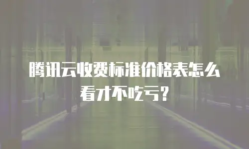 腾讯云收费标准价格表怎么看才不吃亏？