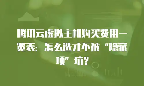 腾讯云虚拟主机购买费用一览表：怎么选才不被&ldquo;隐藏项&rdquo;坑？