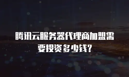 腾讯云服务器代理商加盟需要投资多少钱？