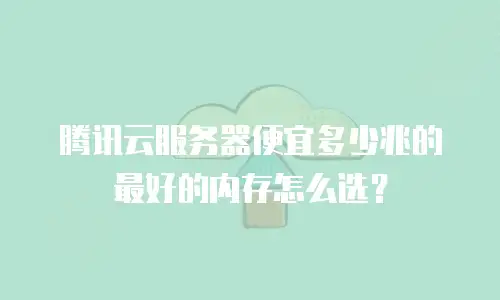 腾讯云服务器便宜多少兆的最好的内存怎么选？