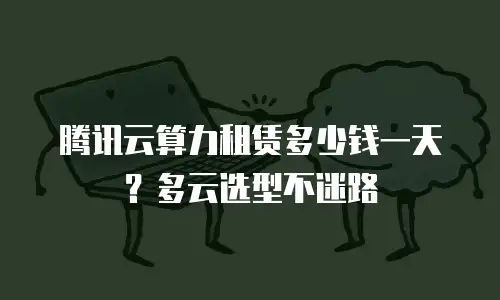 腾讯云算力租赁多少钱一天？多云选型不迷路