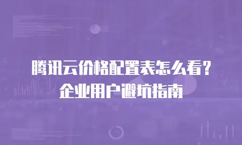腾讯云价格配置表怎么看？企业用户避坑指南