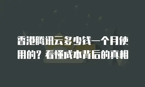 香港腾讯云多少钱一个月使用的？看懂成本背后的真相