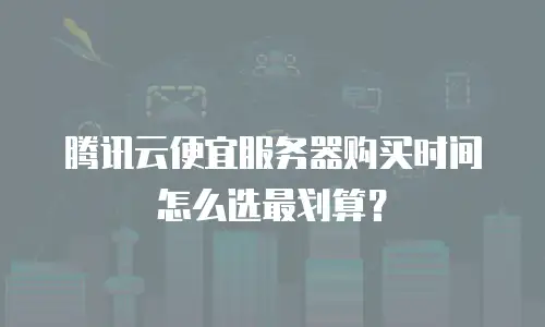 腾讯云便宜服务器购买时间怎么选最划算？