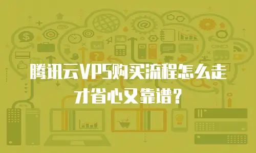 腾讯云VPS购买流程怎么走才省心又靠谱？