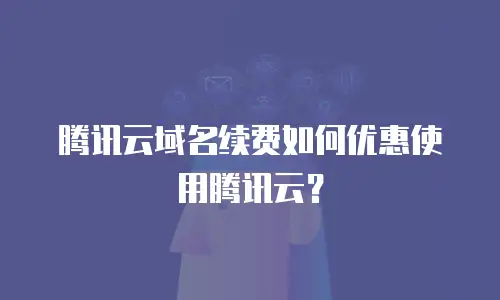 腾讯云域名续费如何优惠使用腾讯云？