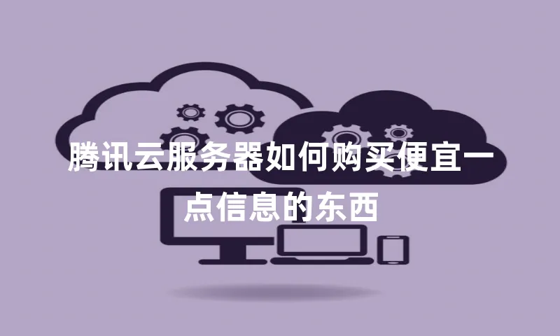 腾讯云服务器如何购买便宜一点信息的东西
