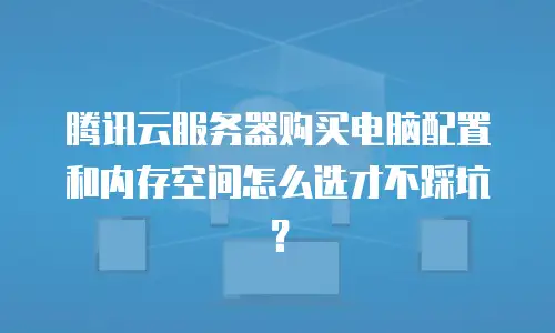 腾讯云服务器购买电脑配置和内存空间怎么选才不踩坑？