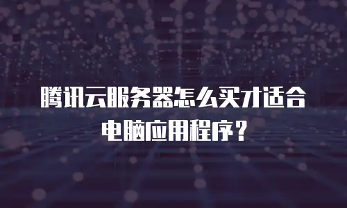 腾讯云服务器怎么买才适合电脑应用程序？