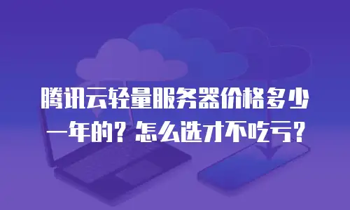 腾讯云轻量服务器价格多少一年的？怎么选才不吃亏？