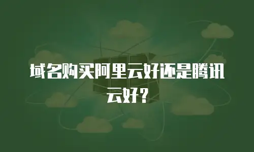 域名购买阿里云好还是腾讯云好？