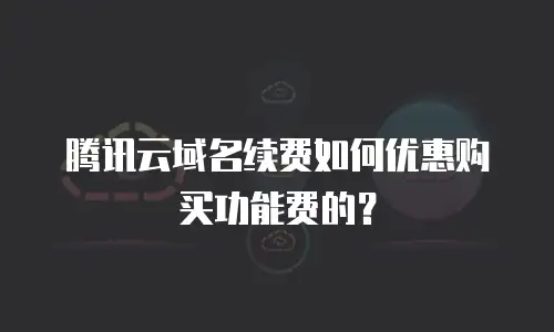 腾讯云域名续费如何优惠购买功能费的？
