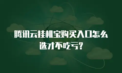 腾讯云挂机宝购买入口怎么选才不吃亏？