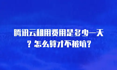 腾讯云租用费用是多少一天？怎么算才不被坑？